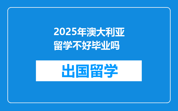 2025年澳大利亚留学不好毕业吗