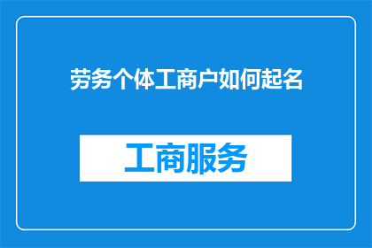 劳务个体工商户如何起名(如何为劳务个体工商户起一个吸引人且易于记忆的名字？)