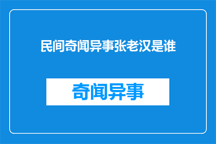 民间奇闻异事张老汉是谁(张老汉是谁？民间流传的神秘人物，他的故事和传说至今仍让人津津乐道)