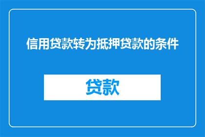 信用贷款转为抵押贷款的条件(信用贷款能否转变为抵押贷款？条件和要求是什么？)