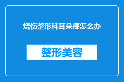 烧伤整形科耳朵疼怎么办(烧伤整形科患者耳朵疼痛，该如何处理？)