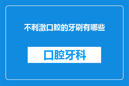 不刺激口腔的牙刷有哪些(哪些牙刷不刺激口腔？)