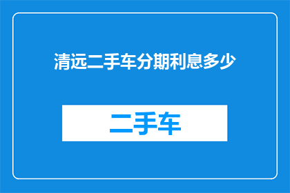 清远二手车分期利息多少(清远地区二手车分期付款的利息是多少？)