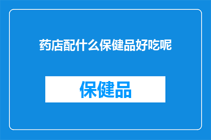 药店配什么保健品好吃呢(药店里，你该如何挑选适合自己的保健品？)