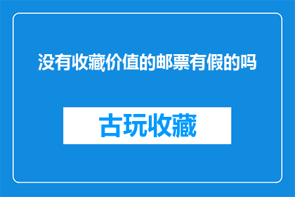 没有收藏价值的邮票有假的吗(疑问句类型的长标题：
哪些邮票没有收藏价值，且可能存在伪造风险？)