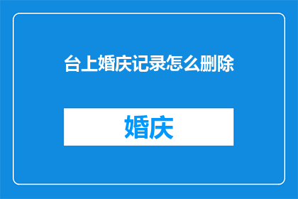 台上婚庆记录怎么删除(如何从婚庆记录中彻底移除那些令人尴尬的瞬间？)