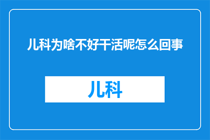 儿科为啥不好干活呢怎么回事(为什么儿科工作充满挑战？深入探讨儿科医生的困境与难题)