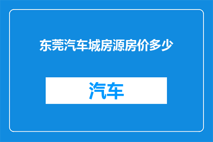东莞汽车城房源房价多少(东莞汽车城最新房源房价情况如何？)
