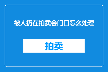 被人扔在拍卖会门口怎么处理(遭遇拍卖会门口的尴尬：如何优雅地处理被遗弃的局面？)
