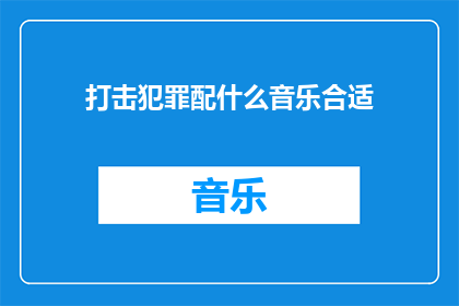 打击犯罪配什么音乐合适(在探讨如何通过音乐来辅助打击犯罪时，我们不禁要问：哪种类型的音乐最能够激发人们的正义感和团结力量？)